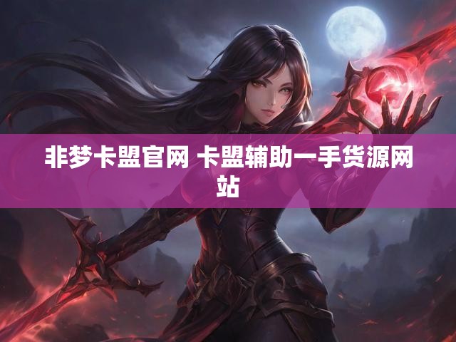 非梦卡盟官网 卡盟辅助一手货源网站