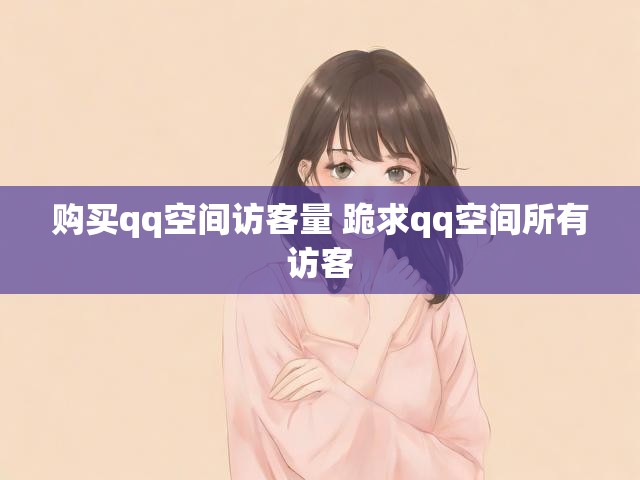 购买qq空间访客量 跪求qq空间所有访客