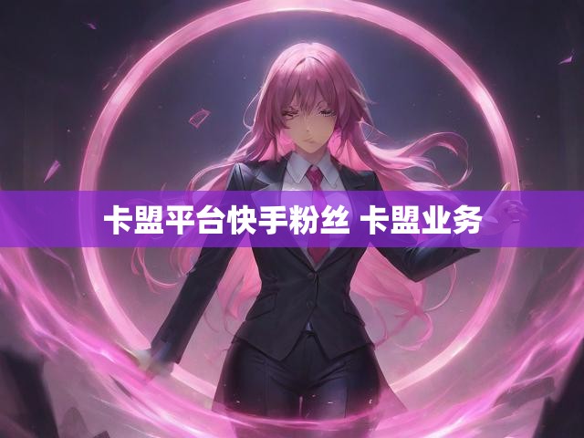 卡盟平台快手粉丝 卡盟业务