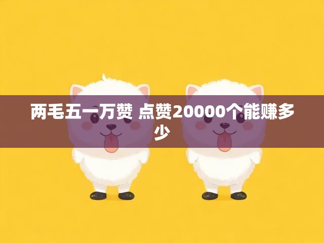 两毛五一万赞 点赞20000个能赚多少