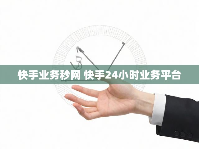快手业务秒网 快手24小时业务平台