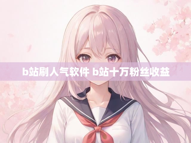 b站刷人气软件 b站十万粉丝收益