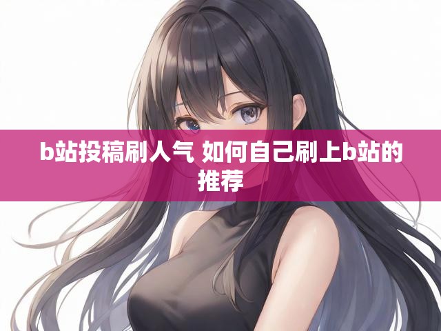 b站投稿刷人气 如何自己刷上b站的推荐