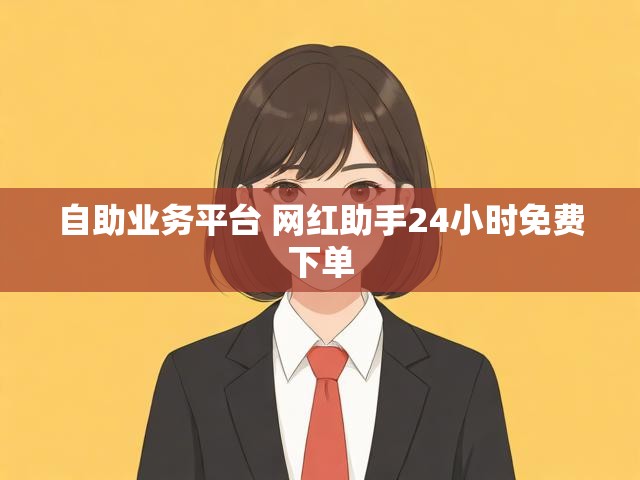 自助业务平台 网红助手24小时免费下单