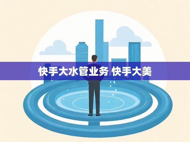 快手大水管业务 快手大美