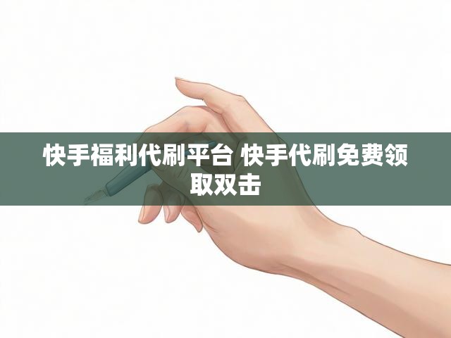 快手福利代刷平台 快手代刷免费领取双击