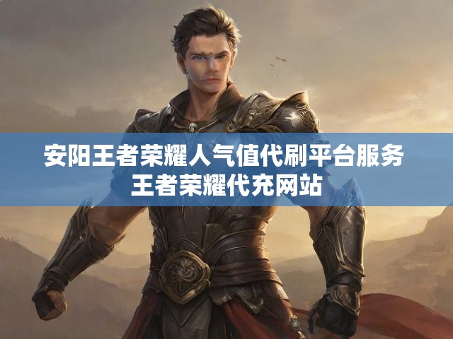 安阳王者荣耀人气值代刷平台服务 王者荣耀代充网站
