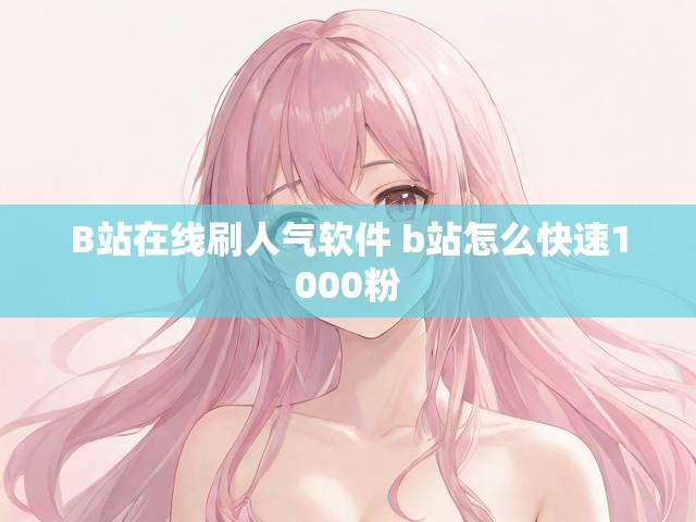 B站在线刷人气软件 b站怎么快速1000粉