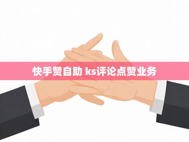 快手赞自助 ks评论点赞业务