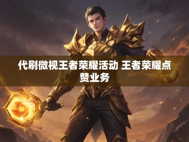 代刷微视王者荣耀活动 王者荣耀点赞业务