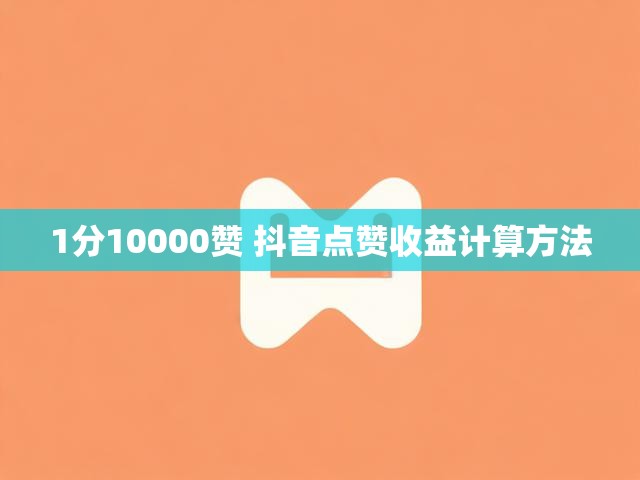 1分10000赞 抖音点赞收益计算方法