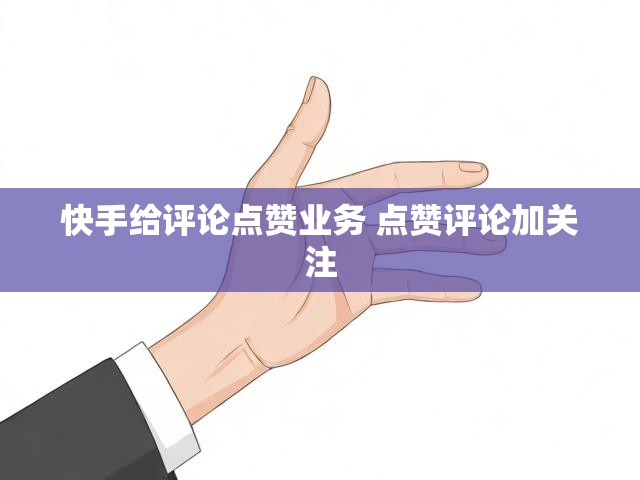 快手给评论点赞业务 点赞评论加关注