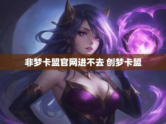 非梦卡盟官网进不去 创梦卡盟