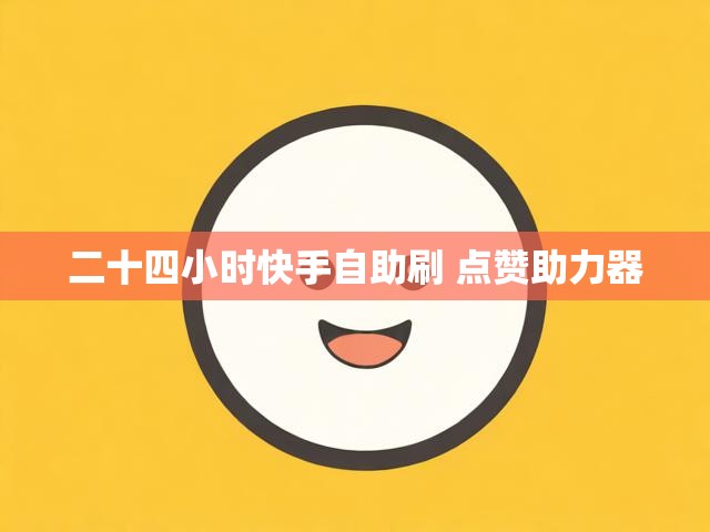 二十四小时快手自助刷 点赞助力器