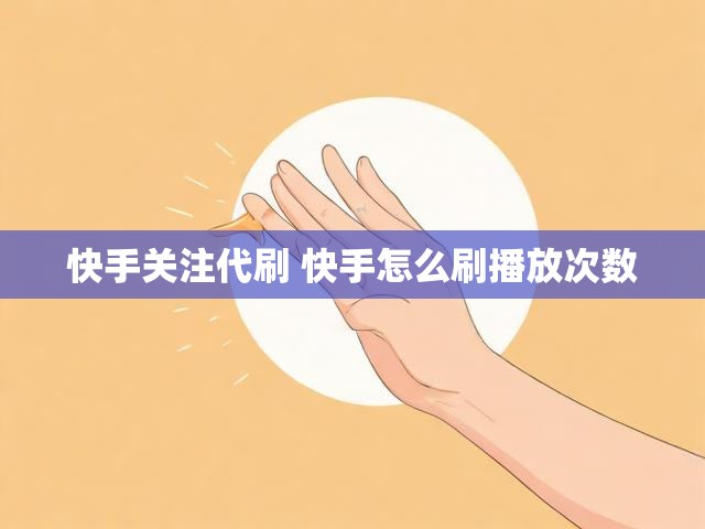 快手关注代刷 快手怎么刷播放次数