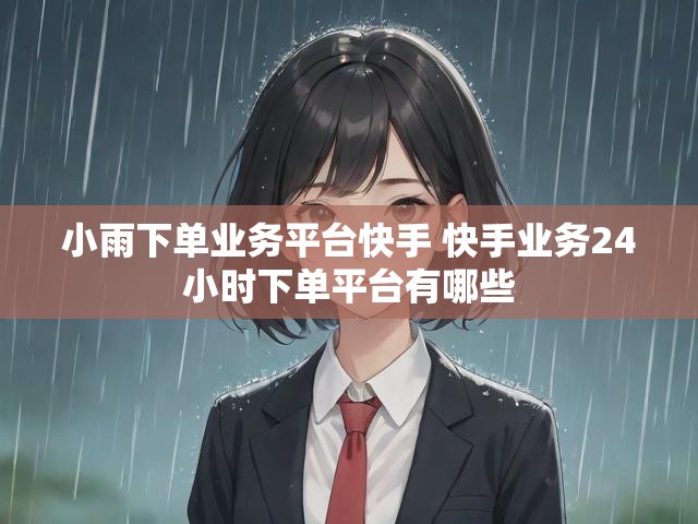 小雨下单业务平台快手 快手业务24小时下单平台有哪些