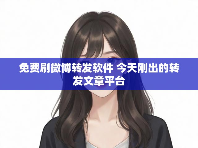 免费刷微博转发软件 今天刚出的转发文章平台