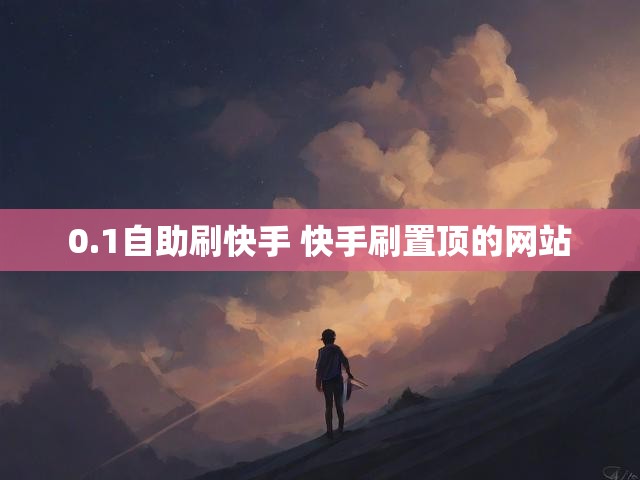 0.1自助刷快手 快手刷置顶的网站