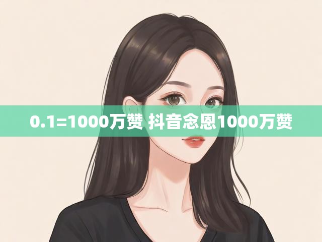 0.1=1000万赞 抖音念恩1000万赞
