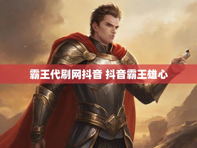 霸王代刷网抖音 抖音霸王雄心