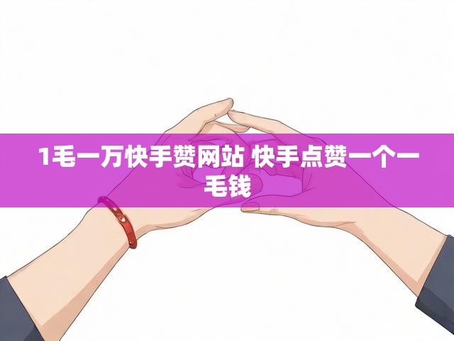 1毛一万快手赞网站 快手点赞一个一毛钱