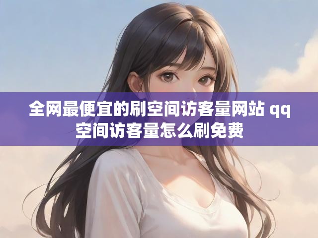 全网最便宜的刷空间访客量网站 qq空间访客量怎么刷免费