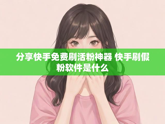 分享快手免费刷活粉神器 快手刷假粉软件是什么