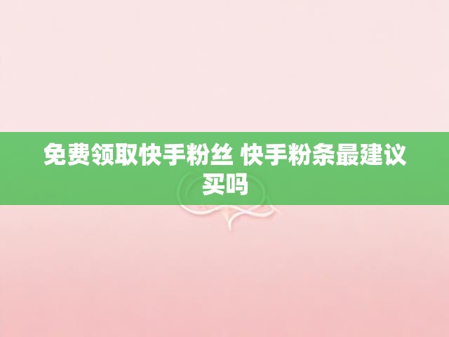 免费领取快手粉丝 快手粉条最建议买吗