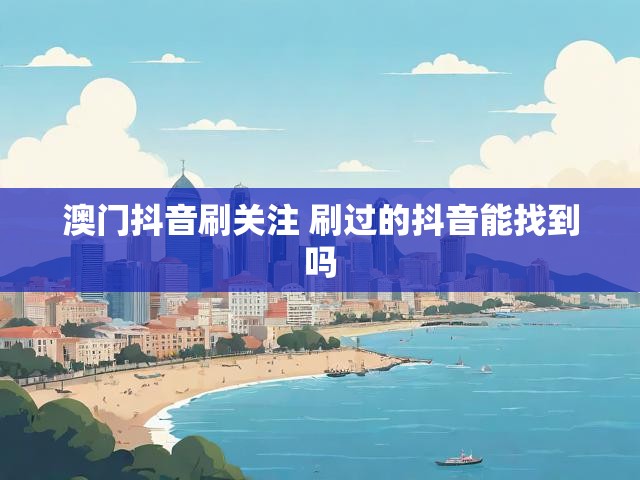 澳门抖音刷关注 刷过的抖音能找到吗