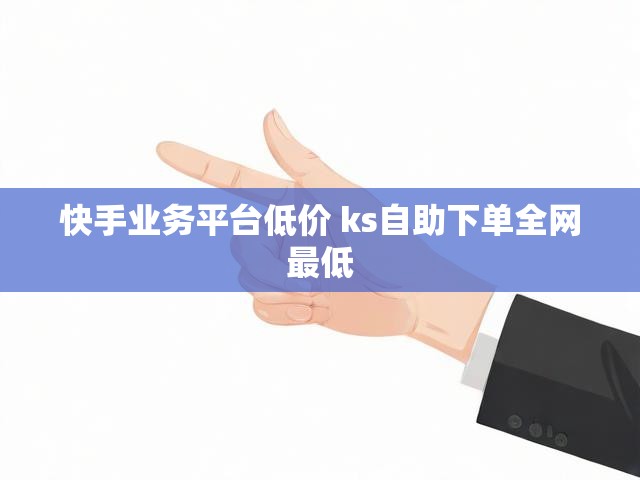 快手业务平台低价 ks自助下单全网最低