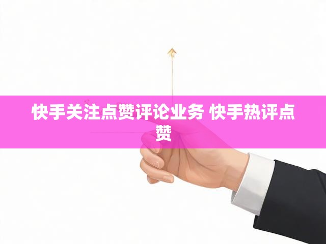 快手关注点赞评论业务 快手热评点赞