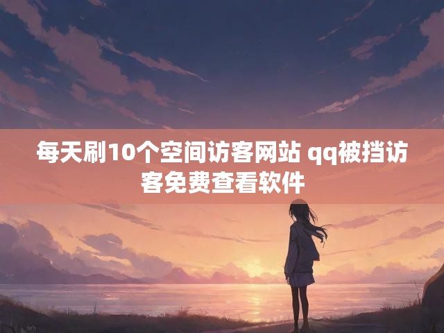 每天刷10个空间访客网站 qq被挡访客免费查看软件