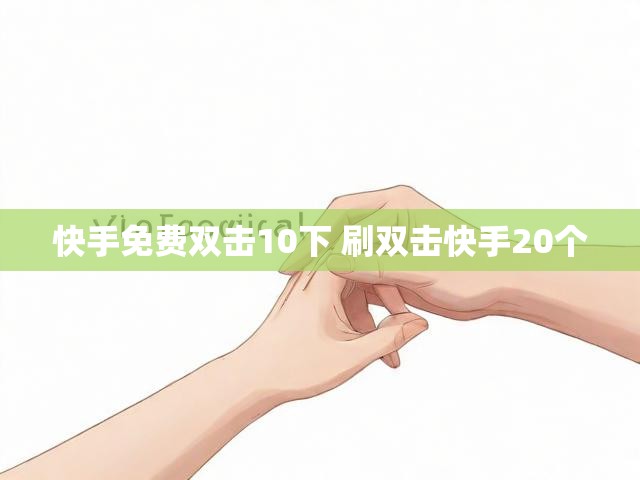 快手免费双击10下 刷双击快手20个