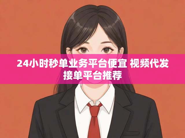 24小时秒单业务平台便宜 视频代发接单平台推荐