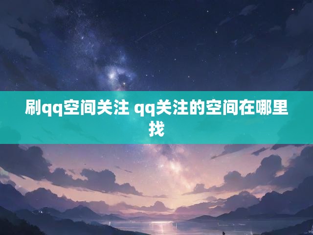 刷qq空间关注 qq关注的空间在哪里找