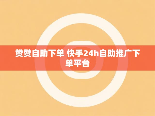 赞赞自助下单 快手24h自助推广下单平台