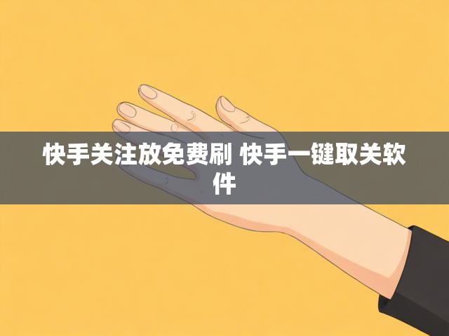 快手关注放免费刷 快手一键取关软件