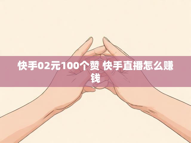 快手02元100个赞 快手直播怎么赚钱