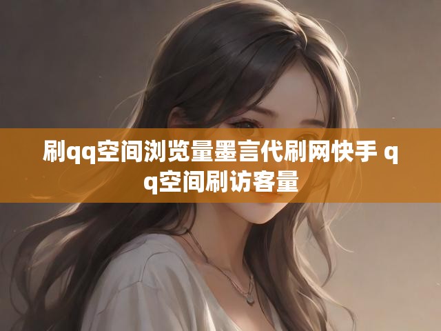 刷qq空间浏览量墨言代刷网快手 qq空间刷访客量