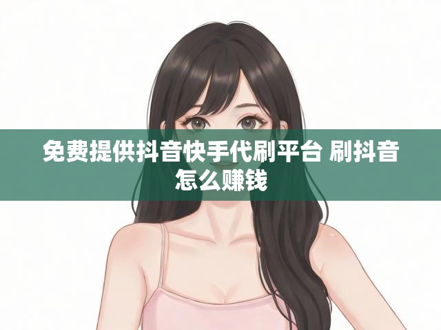免费提供抖音快手代刷平台 刷抖音怎么赚钱