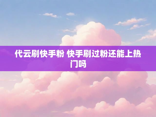 代云刷快手粉 快手刷过粉还能上热门吗