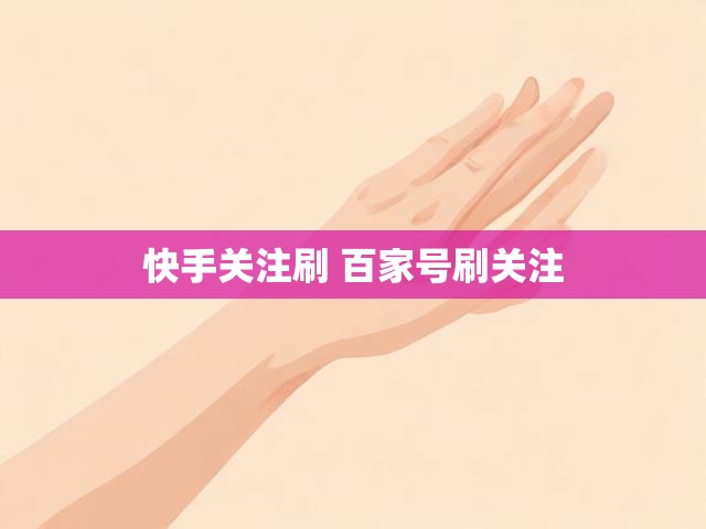 快手关注刷 百家号刷关注