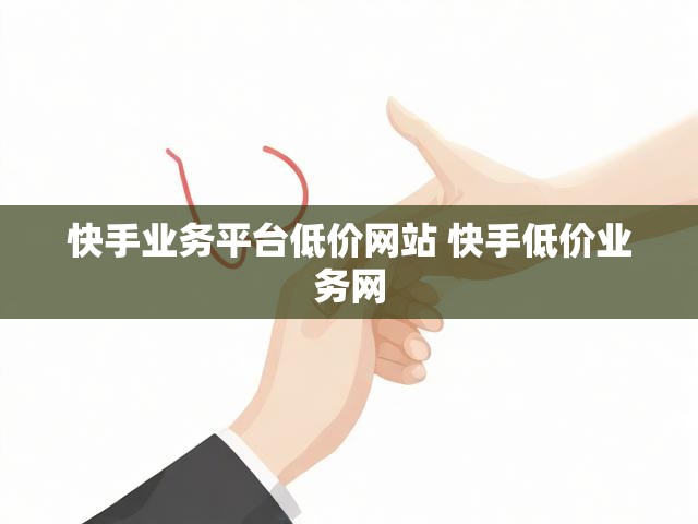 快手业务平台低价网站 快手低价业务网