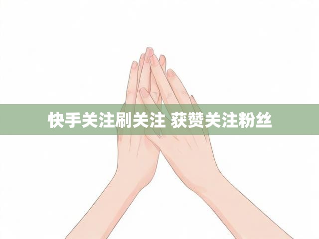 快手关注刷关注 获赞关注粉丝