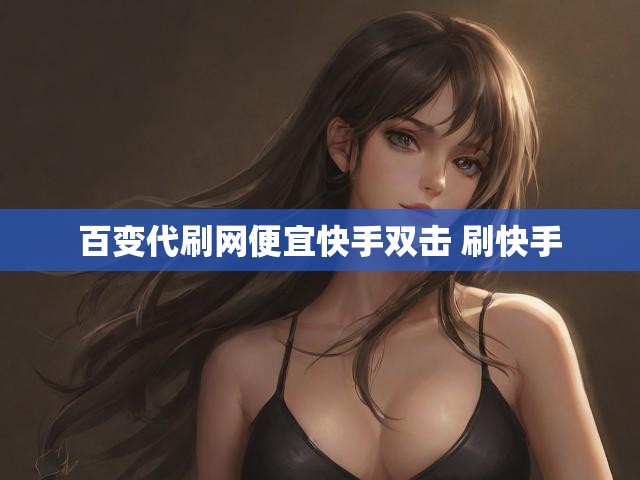 百变代刷网便宜快手双击 刷快手