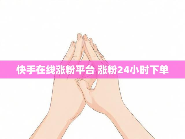 快手在线涨粉平台 涨粉24小时下单