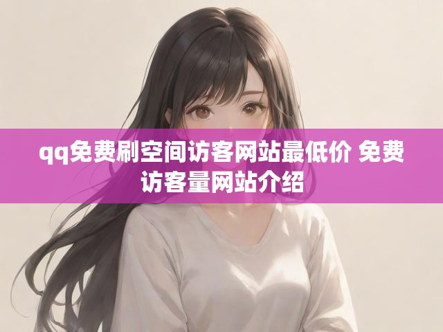 qq免费刷空间访客网站最低价 免费访客量网站介绍