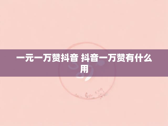 一元一万赞抖音 抖音一万赞有什么用