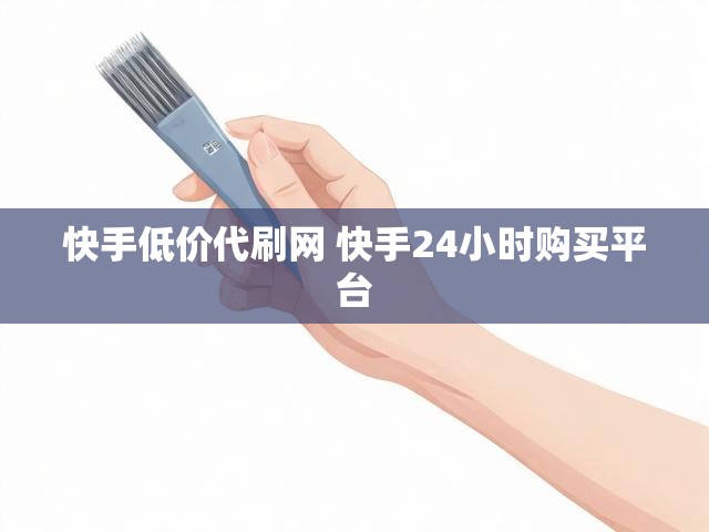 快手低价代刷网 快手24小时购买平台
