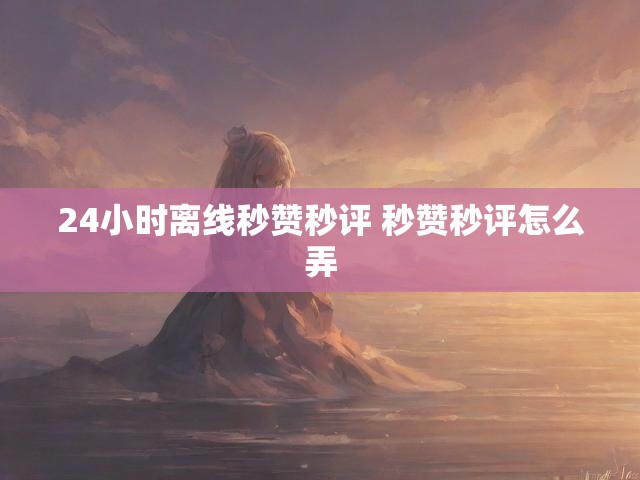 24小时离线秒赞秒评 秒赞秒评怎么弄
